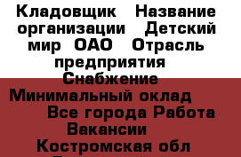 Кладовщик › Название организации ­ Детский мир, ОАО › Отрасль предприятия ­ Снабжение › Минимальный оклад ­ 25 000 - Все города Работа » Вакансии   . Костромская обл.,Вохомский р-н